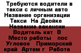 Требуются водители в такси с личным авто › Название организации ­ Такси “На Двойке“ › Название вакансии ­ Водитель кат. В › Место работы ­ пос. Угловое - Приморский край, Артем г. Работа » Вакансии   . Приморский край,Артем г.